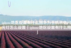 iphone地区设置有什么用华为手机来电闪光灯怎么设置「iphone地区设置有什么用」