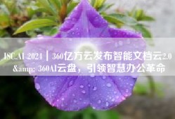 ISC.AI 2024｜360亿方云发布智能文档云2.0 & 360AI云盘，引领智慧办公革命