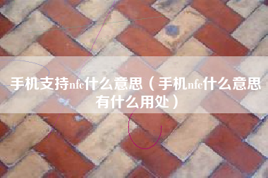 手机支持nfc什么意思（手机nfc什么意思有什么用处）