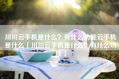 川川云手机是什么？有什么功能云手机是什么「川川云手机是什么？有什么功能」